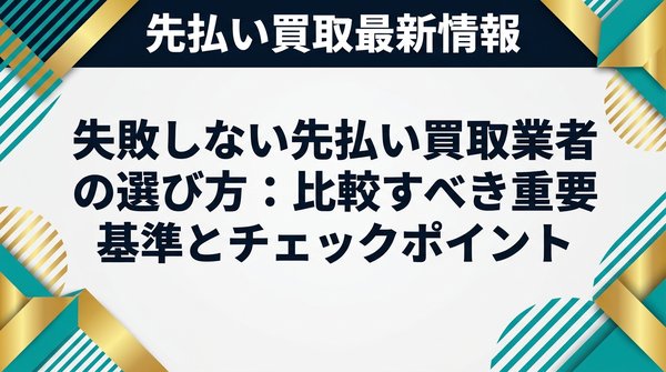 失敗しない先払い買取業者の選び方：比較すべき重要基準とチェックポイント