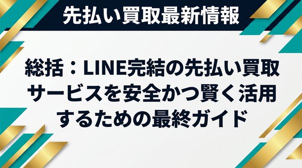総括：LINE完結の先払い買取サービスを安全かつ賢く活用するための最終ガイド