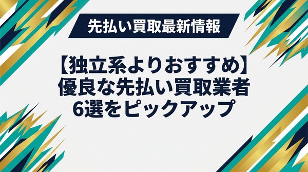 【独立系よりおすすめ】優良な先払い買取業者6選をピックアップ