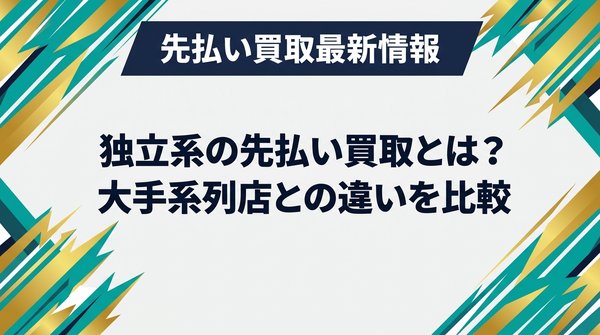 独立系の先払い買取とは？大手系列店との違いを比較