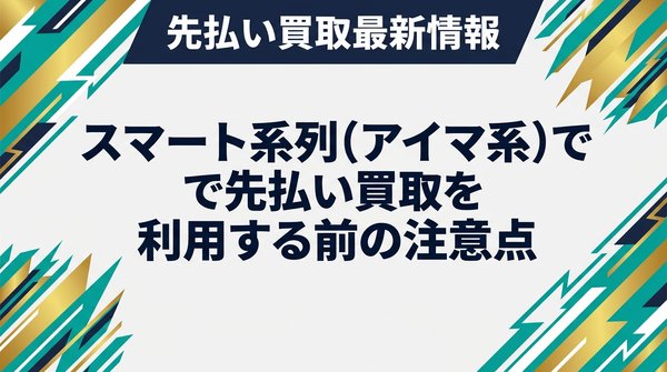スマート系列(アイマ系)で先払い買取を利用する前の注意点